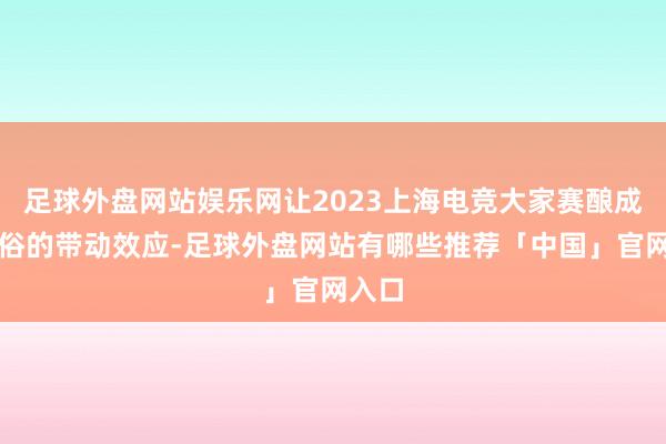 足球外盘网站娱乐网让2023上海电竞大家赛酿成了世俗的带动效应-足球外盘网站有哪些推荐「中国」官网入口