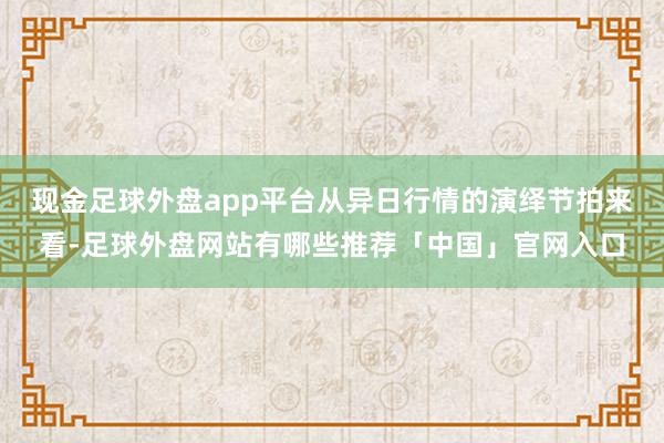 现金足球外盘app平台从异日行情的演绎节拍来看-足球外盘网站有哪些推荐「中国」官网入口