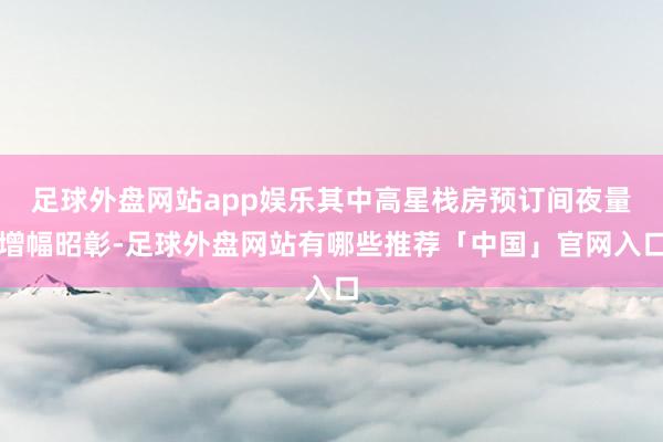 足球外盘网站app娱乐其中高星栈房预订间夜量增幅昭彰-足球外盘网站有哪些推荐「中国」官网入口