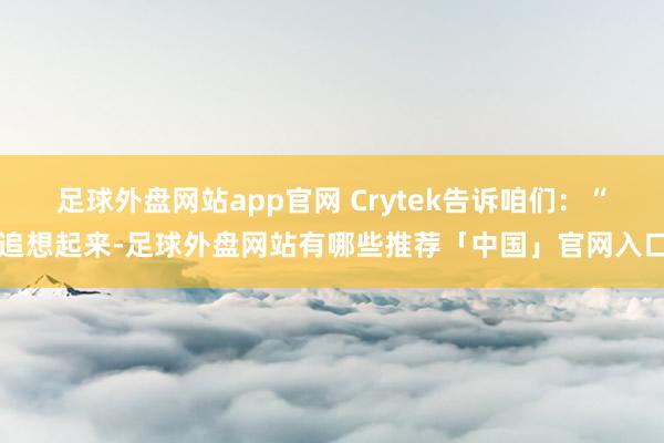 足球外盘网站app官网 Crytek告诉咱们：“追想起来-足球外盘网站有哪些推荐「中国」官网入口