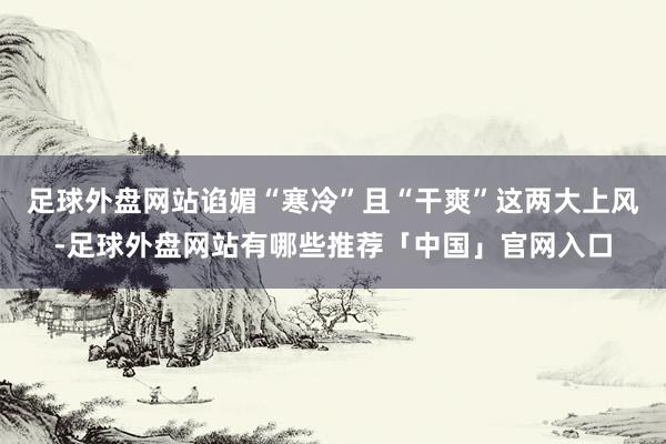 足球外盘网站谄媚“寒冷”且“干爽”这两大上风-足球外盘网站有哪些推荐「中国」官网入口