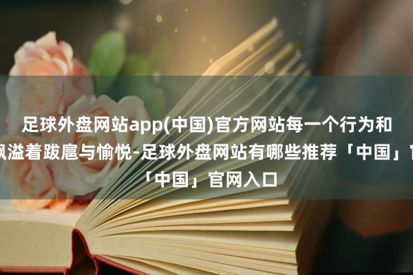 足球外盘网站app(中国)官方网站每一个行为和情态皆飘溢着跋扈与愉悦-足球外盘网站有哪些推荐「中国」官网入口