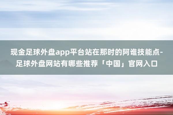 现金足球外盘app平台站在那时的阿谁技能点-足球外盘网站有哪些推荐「中国」官网入口