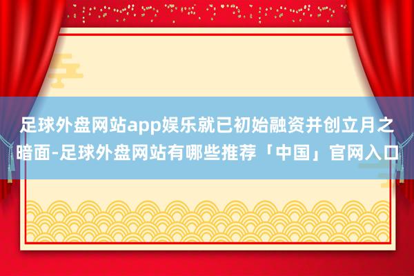 足球外盘网站app娱乐就已初始融资并创立月之暗面-足球外盘网站有哪些推荐「中国」官网入口