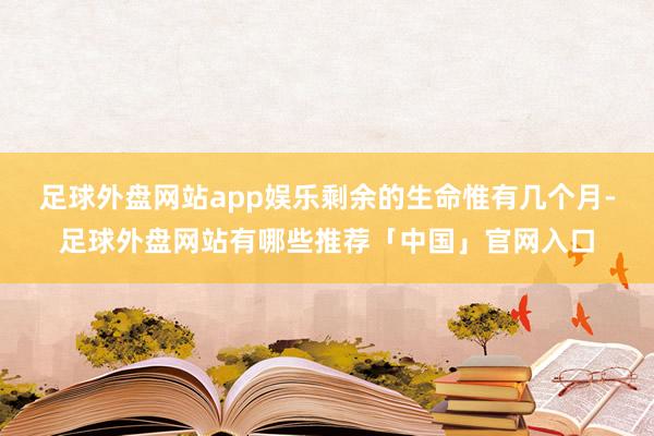 足球外盘网站app娱乐剩余的生命惟有几个月-足球外盘网站有哪些推荐「中国」官网入口