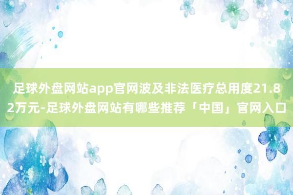 足球外盘网站app官网波及非法医疗总用度21.82万元-足球外盘网站有哪些推荐「中国」官网入口