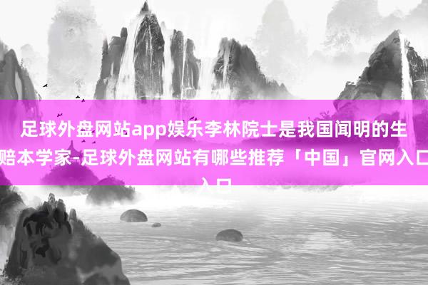 足球外盘网站app娱乐李林院士是我国闻明的生赔本学家-足球外盘网站有哪些推荐「中国」官网入口