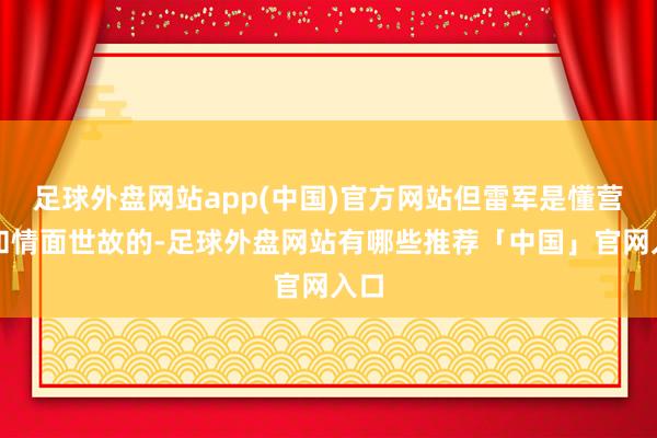 足球外盘网站app(中国)官方网站但雷军是懂营销和情面世故的-足球外盘网站有哪些推荐「中国」官网入口