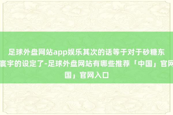 足球外盘网站app娱乐其次的话等于对于砂糖东谈主寰宇的设定了-足球外盘网站有哪些推荐「中国」官网入口