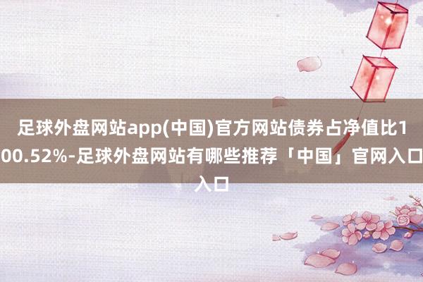 足球外盘网站app(中国)官方网站债券占净值比100.52%-足球外盘网站有哪些推荐「中国」官网入口