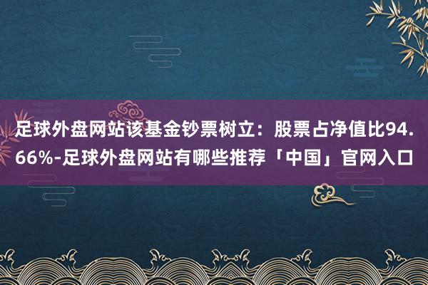 足球外盘网站该基金钞票树立：股票占净值比94.66%-足球外盘网站有哪些推荐「中国」官网入口