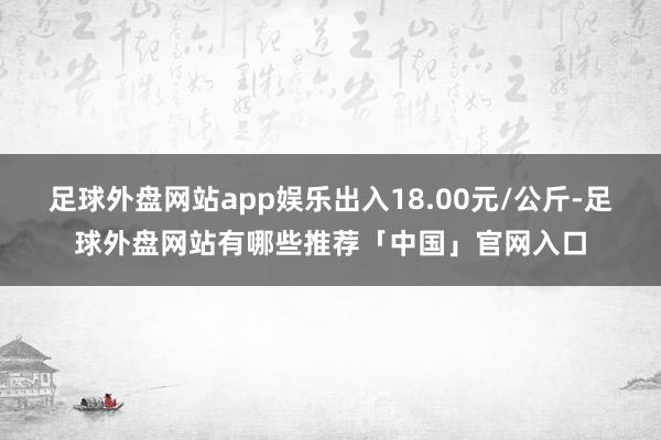 足球外盘网站app娱乐出入18.00元/公斤-足球外盘网站有哪些推荐「中国」官网入口