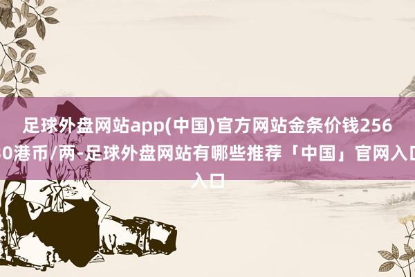 足球外盘网站app(中国)官方网站金条价钱25630港币/两-足球外盘网站有哪些推荐「中国」官网入口