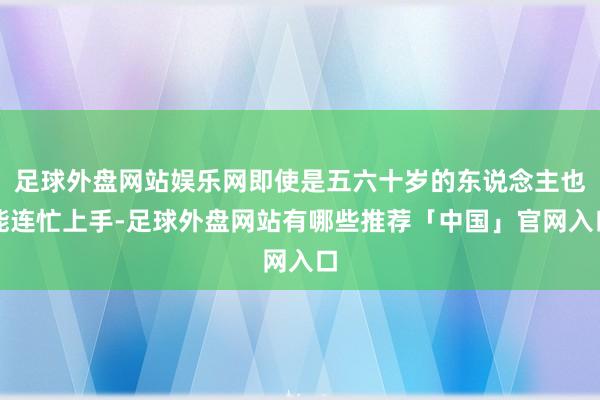 足球外盘网站娱乐网即使是五六十岁的东说念主也能连忙上手-足球外盘网站有哪些推荐「中国」官网入口