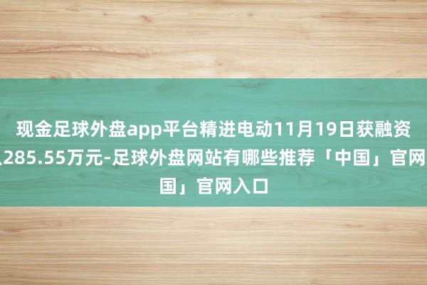 现金足球外盘app平台精进电动11月19日获融资买入285.55万元-足球外盘网站有哪些推荐「中国」官网入口