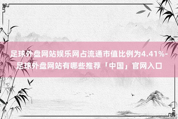 足球外盘网站娱乐网占流通市值比例为4.41%-足球外盘网站有哪些推荐「中国」官网入口