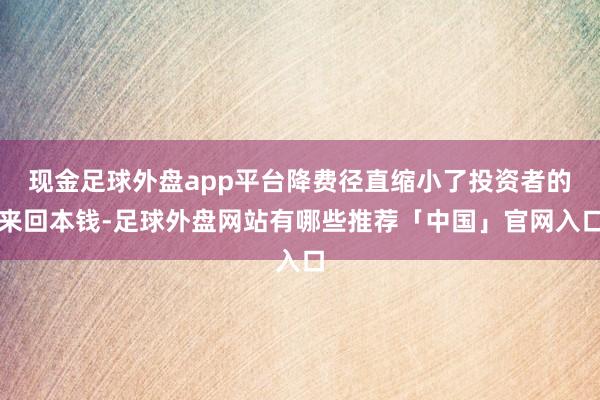 现金足球外盘app平台降费径直缩小了投资者的来回本钱-足球外盘网站有哪些推荐「中国」官网入口