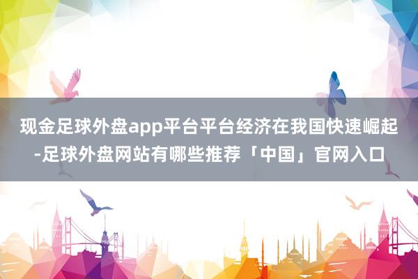 现金足球外盘app平台平台经济在我国快速崛起-足球外盘网站有哪些推荐「中国」官网入口