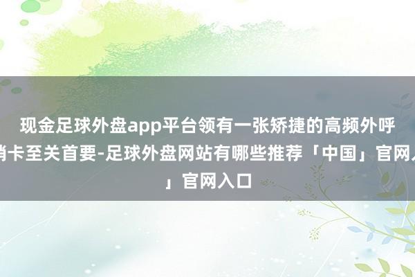 现金足球外盘app平台领有一张矫捷的高频外呼电销卡至关首要-足球外盘网站有哪些推荐「中国」官网入口