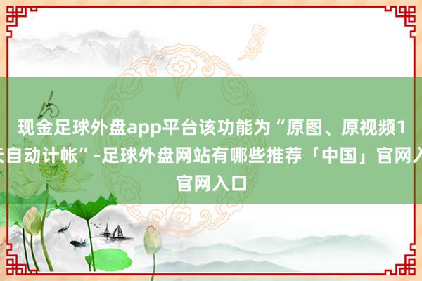 现金足球外盘app平台该功能为“原图、原视频14天自动计帐”-足球外盘网站有哪些推荐「中国」官网入口