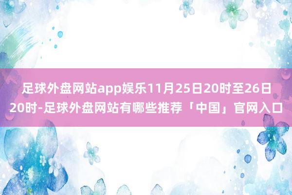 足球外盘网站app娱乐11月25日20时至26日20时-足球外盘网站有哪些推荐「中国」官网入口