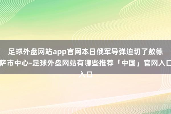 足球外盘网站app官网本日俄军导弹迫切了敖德萨市中心-足球外盘网站有哪些推荐「中国」官网入口