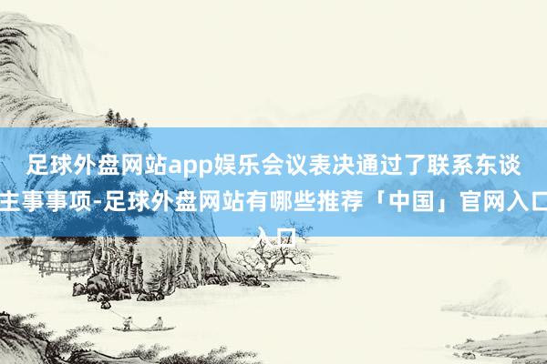 足球外盘网站app娱乐会议表决通过了联系东谈主事事项-足球外盘网站有哪些推荐「中国」官网入口