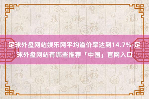 足球外盘网站娱乐网平均溢价率达到14.7%-足球外盘网站有哪些推荐「中国」官网入口