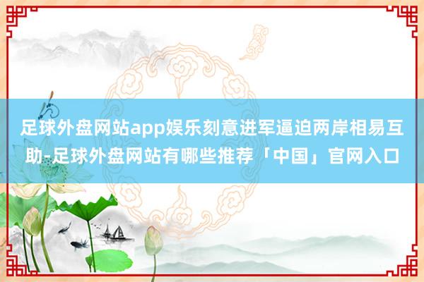 足球外盘网站app娱乐刻意进军逼迫两岸相易互助-足球外盘网站有哪些推荐「中国」官网入口