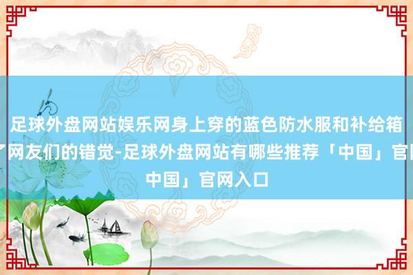 足球外盘网站娱乐网身上穿的蓝色防水服和补给箱形成了网友们的错觉-足球外盘网站有哪些推荐「中国」官网入口