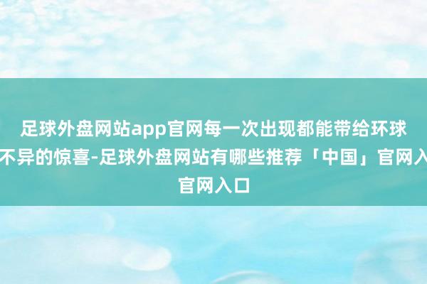 足球外盘网站app官网每一次出现都能带给环球不不异的惊喜-足球外盘网站有哪些推荐「中国」官网入口