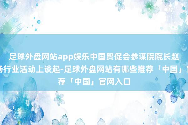 足球外盘网站app娱乐中国贸促会参谋院院长赵萍在一场行业活动上谈起-足球外盘网站有哪些推荐「中国」官网入口