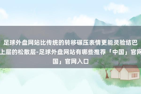 足球外盘网站比传统的转移碾压表情更能灵验结巴泥土上层的松散层-足球外盘网站有哪些推荐「中国」官网入口