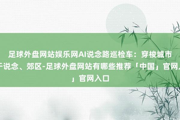 足球外盘网站娱乐网AI说念路巡检车：穿梭城市骨干说念、郊区-足球外盘网站有哪些推荐「中国」官网入口