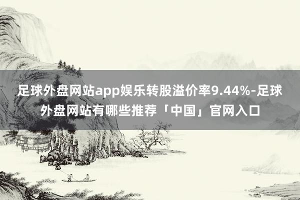 足球外盘网站app娱乐转股溢价率9.44%-足球外盘网站有哪些推荐「中国」官网入口