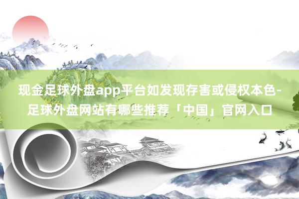 现金足球外盘app平台如发现存害或侵权本色-足球外盘网站有哪些推荐「中国」官网入口