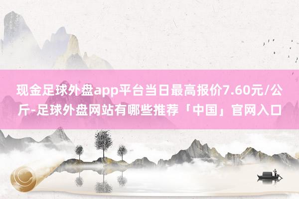 现金足球外盘app平台当日最高报价7.60元/公斤-足球外盘网站有哪些推荐「中国」官网入口