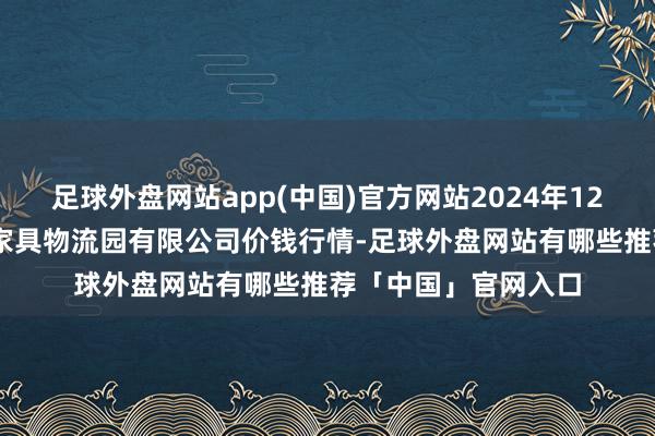 足球外盘网站app(中国)官方网站2024年12月28日寿光地利农家具物流园有限公司价钱行情-足球外盘网站有哪些推荐「中国」官网入口