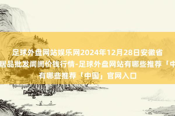 足球外盘网站娱乐网2024年12月28日安徽省淮北市中瑞农居品批发阛阓价钱行情-足球外盘网站有哪些推荐「中国」官网入口