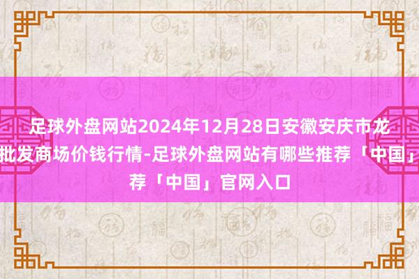 足球外盘网站2024年12月28日安徽安庆市龙狮桥蔬菜批发商场价钱行情-足球外盘网站有哪些推荐「中国」官网入口