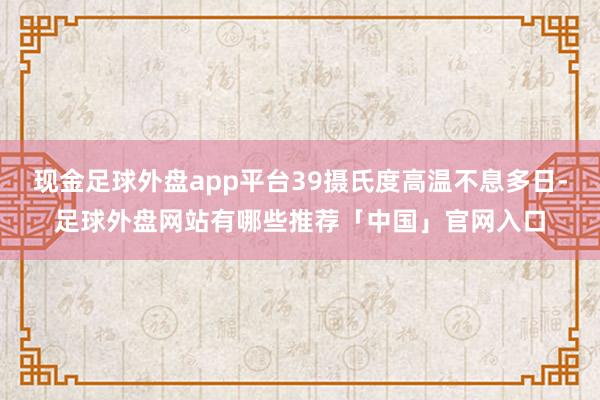 现金足球外盘app平台39摄氏度高温不息多日-足球外盘网站有哪些推荐「中国」官网入口