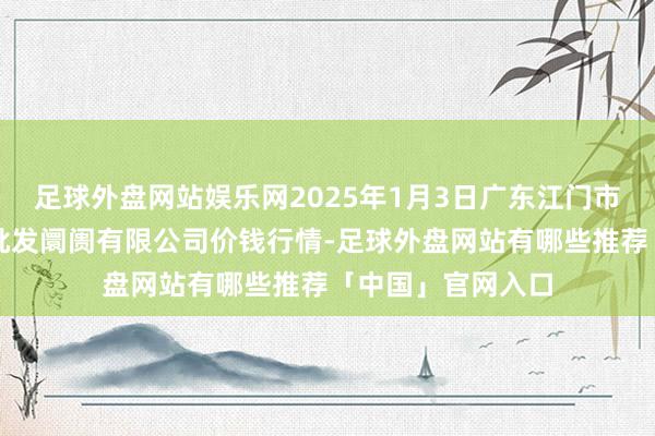 足球外盘网站娱乐网2025年1月3日广东江门市新会区生果食物批发阛阓有限公司价钱行情-足球外盘网站有哪些推荐「中国」官网入口