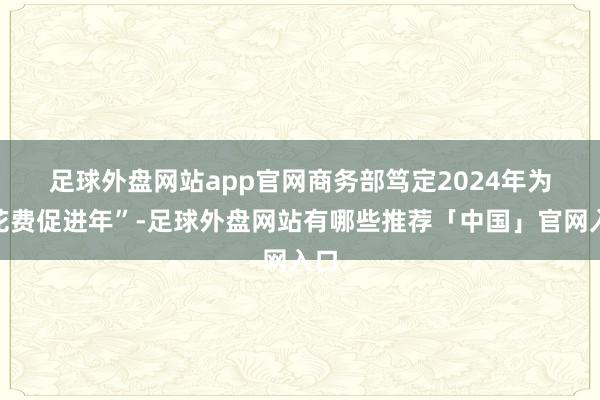 足球外盘网站app官网　　商务部笃定2024年为“花费促进年”-足球外盘网站有哪些推荐「中国」官网入口