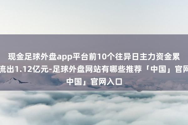 现金足球外盘app平台前10个往异日主力资金累计净流出1.12亿元-足球外盘网站有哪些推荐「中国」官网入口