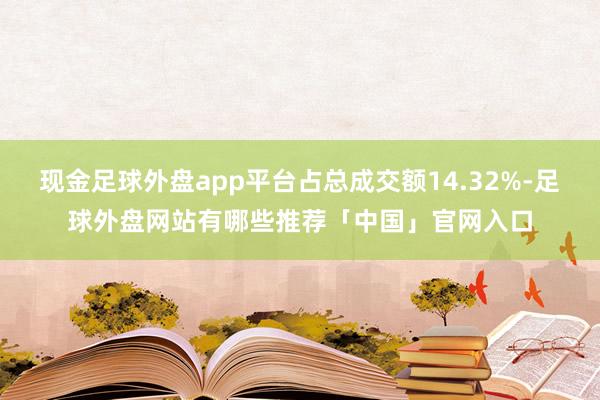 现金足球外盘app平台占总成交额14.32%-足球外盘网站有哪些推荐「中国」官网入口