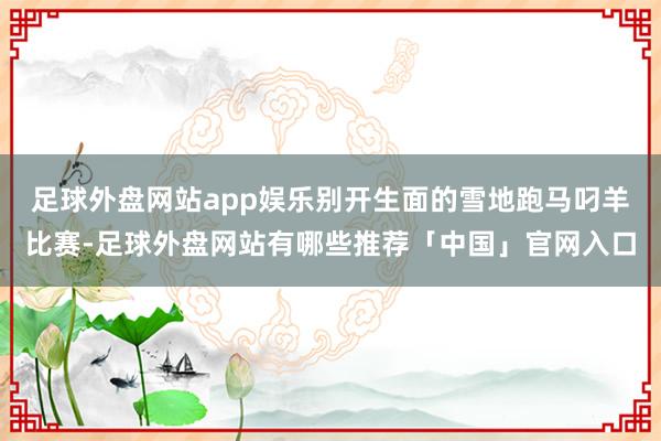 足球外盘网站app娱乐别开生面的雪地跑马叼羊比赛-足球外盘网站有哪些推荐「中国」官网入口