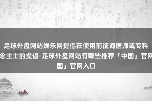 足球外盘网站娱乐网提倡在使用前征询医师或专科东说念主士的提倡-足球外盘网站有哪些推荐「中国」官网入口