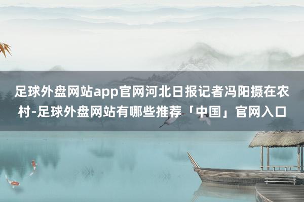 足球外盘网站app官网河北日报记者冯阳摄在农村-足球外盘网站有哪些推荐「中国」官网入口