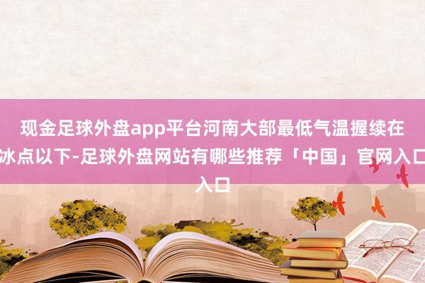 现金足球外盘app平台河南大部最低气温握续在冰点以下-足球外盘网站有哪些推荐「中国」官网入口