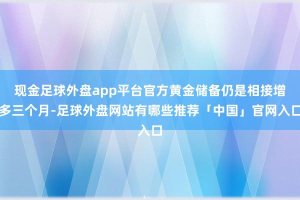 现金足球外盘app平台官方黄金储备仍是相接增多三个月-足球外盘网站有哪些推荐「中国」官网入口